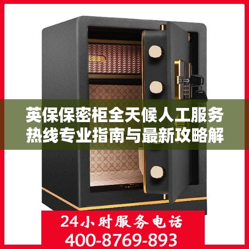 英保保密柜全天候人工服务热线专业指南与最新攻略解密