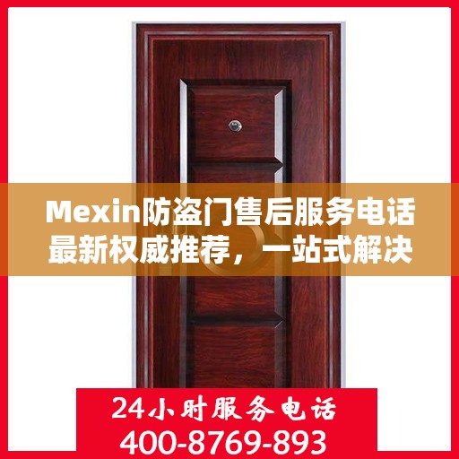 Mexin防盗门售后服务电话最新权威推荐，一站式解决方案的贴心服务热线