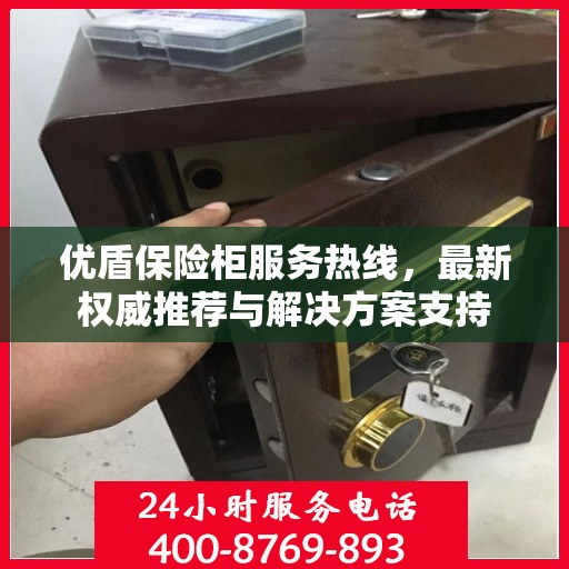 优盾保险柜服务热线，最新权威推荐与解决方案支持