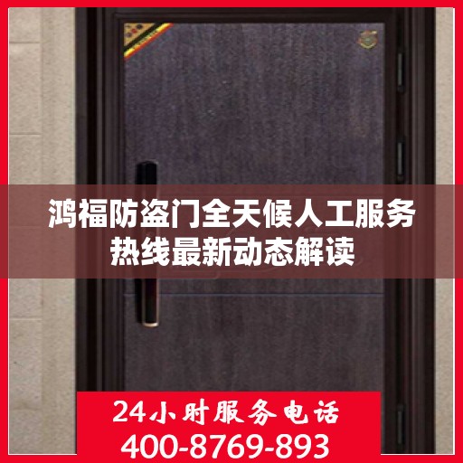 鸿福防盗门全天候人工服务热线最新动态解读