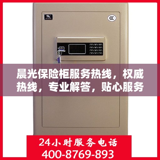 晨光保险柜服务热线，权威热线，专业解答，贴心服务保障安全