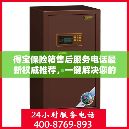 得宝保险箱售后服务电话最新权威推荐，一键解决您的售后需求