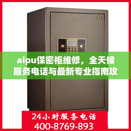 aipu保密柜维修，全天候服务电话与最新专业指南攻略