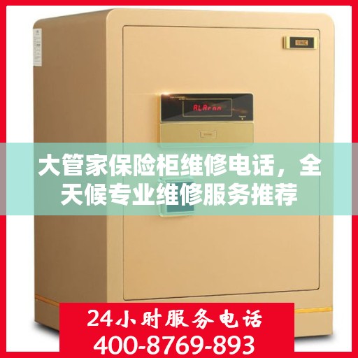 大管家保险柜维修电话，全天候专业维修服务推荐