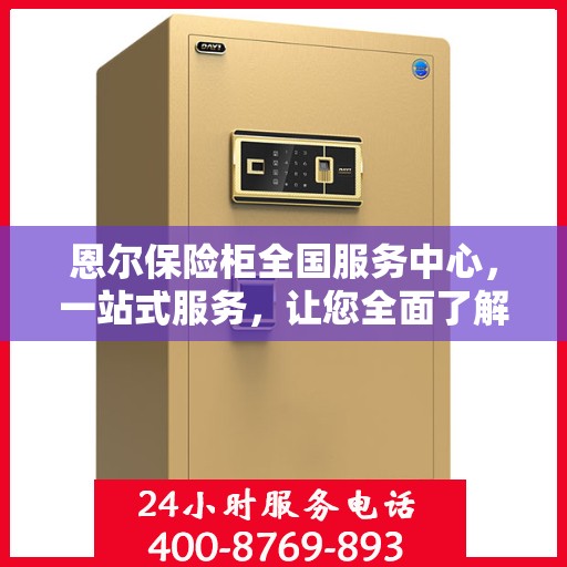 恩尔保险柜全国服务中心，一站式服务，让您全面了解保险柜售后保障