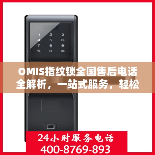 OMIS指纹锁全国售后电话全解析，一站式服务，轻松解决您的疑问和需求