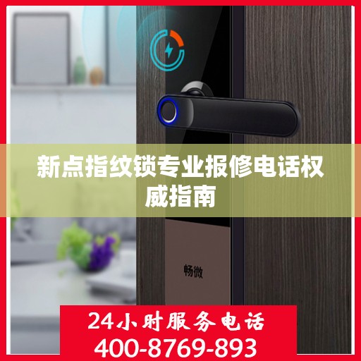 新点指纹锁专业报修电话权威指南