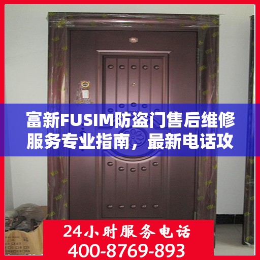 富新FUSIM防盗门售后维修服务专业指南，最新电话攻略