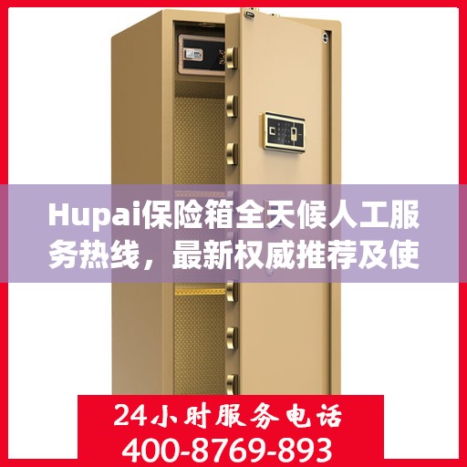 Hupai保险箱全天候人工服务热线，最新权威推荐及使用方法指南
