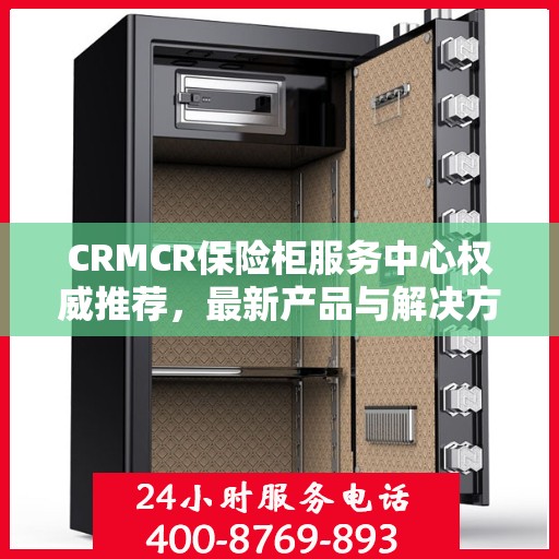 CRMCR保险柜服务中心权威推荐，最新产品与解决方案