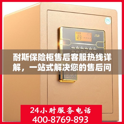 耐斯保险柜售后客服热线详解，一站式解决您的售后问题