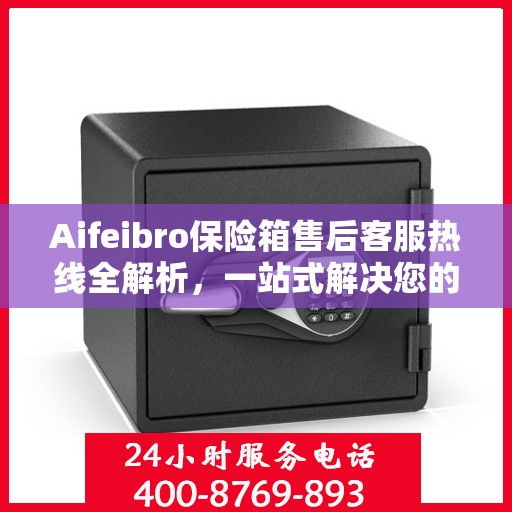 Aifeibro保险箱售后客服热线全解析，一站式解决您的售后问题