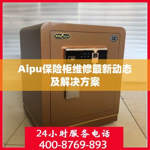 Aipu保险柜维修最新动态及解决方案