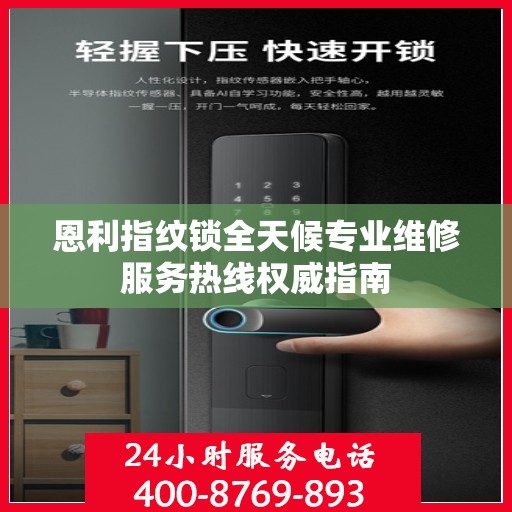 恩利指纹锁全天候专业维修服务热线权威指南