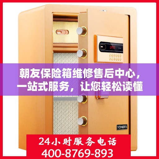朝友保险箱维修售后中心，一站式服务，让您轻松读懂维修售后全攻略