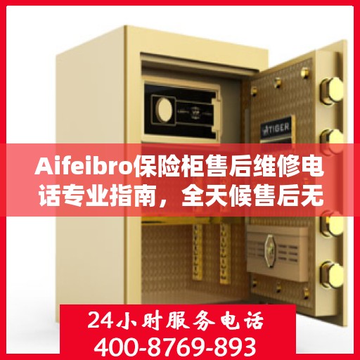 Aifeibro保险柜售后维修电话专业指南，全天候售后无忧攻略