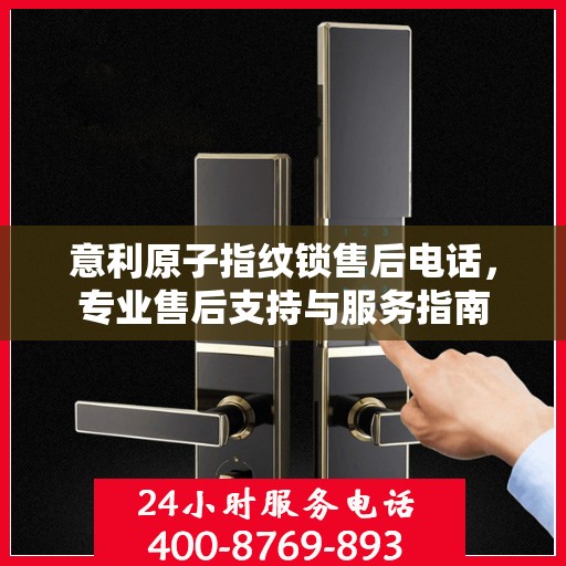 意利原子指纹锁售后电话，专业售后支持与服务指南