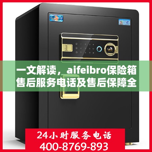 一文解读，aifeibro保险箱售后服务电话及售后保障全解析