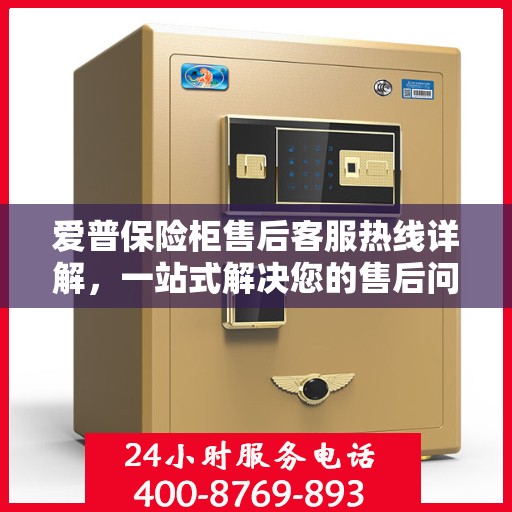 爱普保险柜售后客服热线详解，一站式解决您的售后问题
