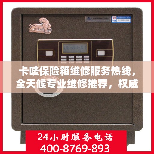 卡唛保险箱维修服务热线，全天候专业维修推荐，权威推荐！