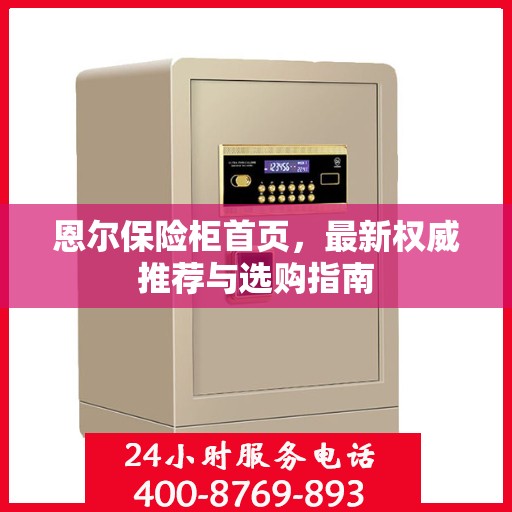 恩尔保险柜首页，最新权威推荐与选购指南