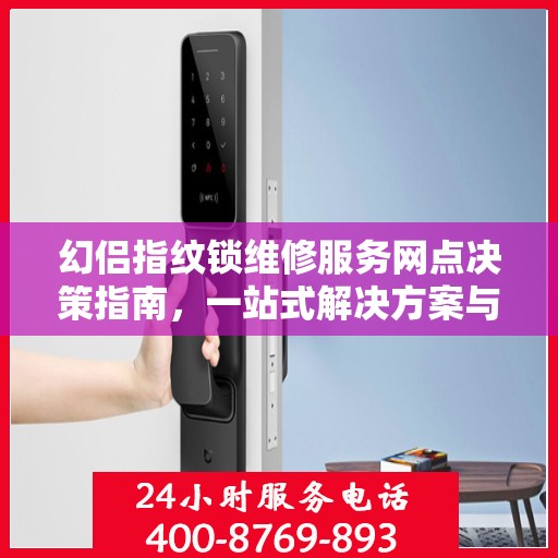 幻侣指纹锁维修服务网点决策指南，一站式解决方案与实用建议