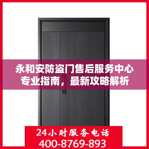 永和安防盗门售后服务中心专业指南，最新攻略解析