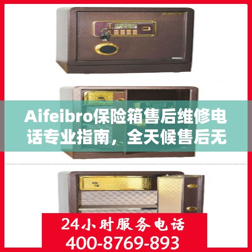 Aifeibro保险箱售后维修电话专业指南，全天候售后无忧攻略