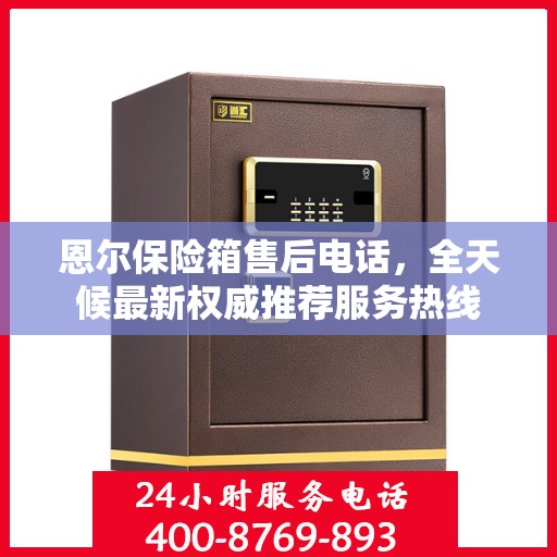 恩尔保险箱售后电话，全天候最新权威推荐服务热线