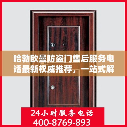 哈勃欧曼防盗门售后服务电话最新权威推荐，一站式解决方案的贴心热线！