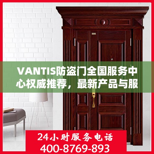 VANTIS防盗门全国服务中心权威推荐，最新产品与服务升级指南
