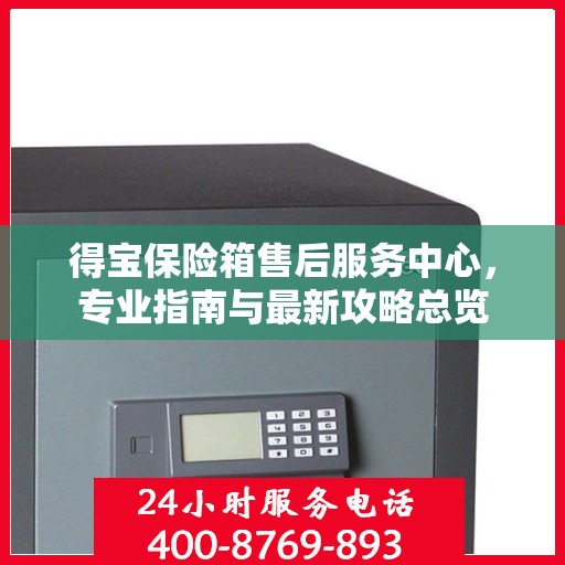 得宝保险箱售后服务中心，专业指南与最新攻略总览