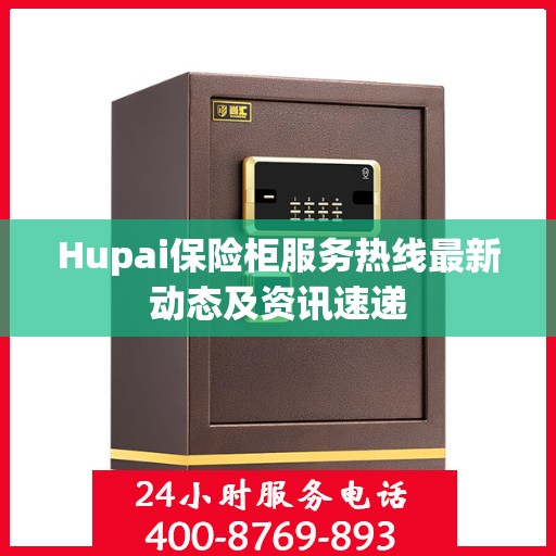 Hupai保险柜服务热线最新动态及资讯速递