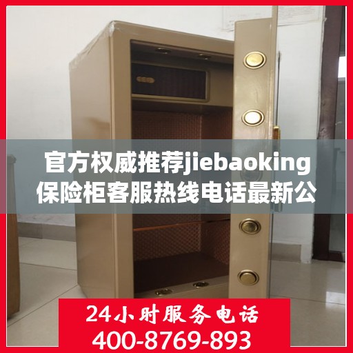 官方权威推荐jiebaoking保险柜客服热线电话最新公布