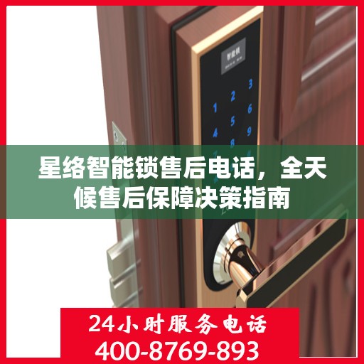 星络智能锁售后电话，全天候售后保障决策指南