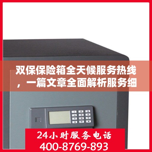 双保保险箱全天候服务热线，一篇文章全面解析服务细节