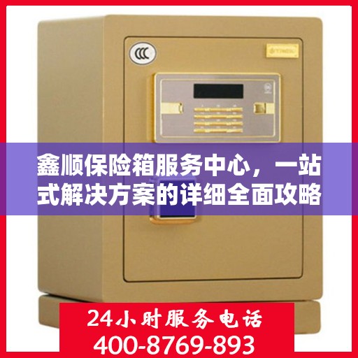 鑫顺保险箱服务中心，一站式解决方案的详细全面攻略