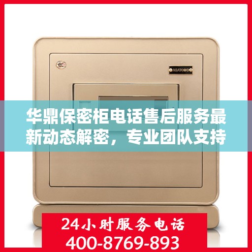 华鼎保密柜电话售后服务最新动态解密，专业团队支持，全方位保障客户权益