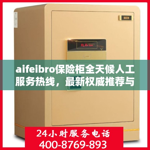 aifeibro保险柜全天候人工服务热线，最新权威推荐与解决方案