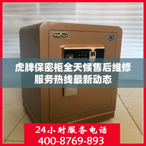 虎牌保密柜全天候售后维修服务热线最新动态