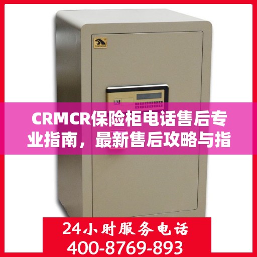 CRMCR保险柜电话售后专业指南，最新售后攻略与指南