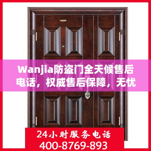 Wanjia防盗门全天候售后电话，权威售后保障，无忧服务体验