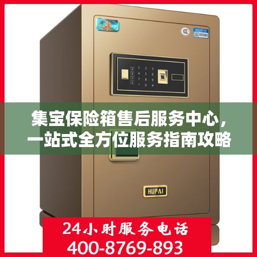 集宝保险箱售后服务中心，一站式全方位服务指南攻略
