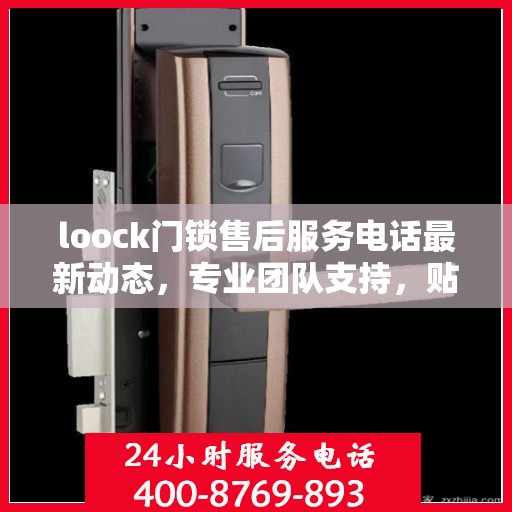 loock门锁售后服务电话最新动态，专业团队支持，贴心服务保障您的安全需求