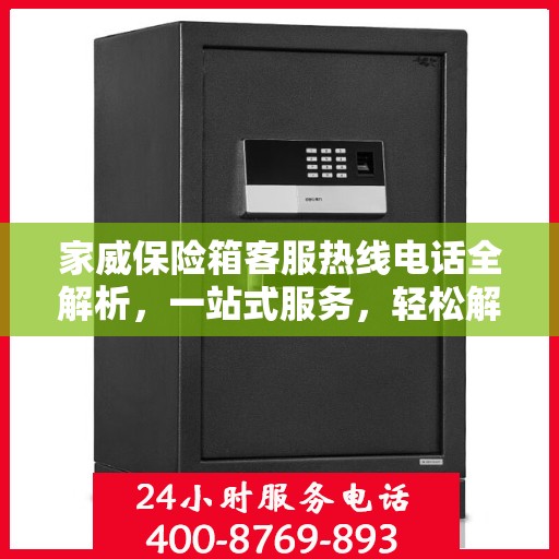 家威保险箱客服热线电话全解析，一站式服务，轻松解决您的疑问