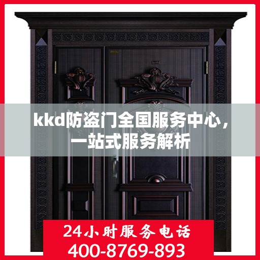 kkd防盗门全国服务中心，一站式服务解析