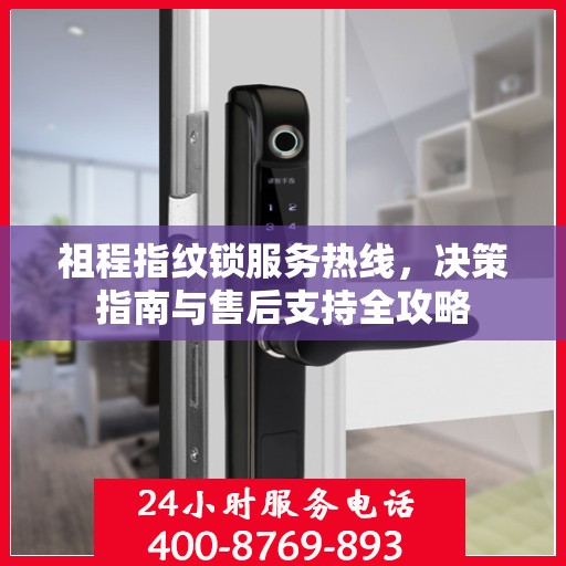 祖程指纹锁服务热线，决策指南与售后支持全攻略