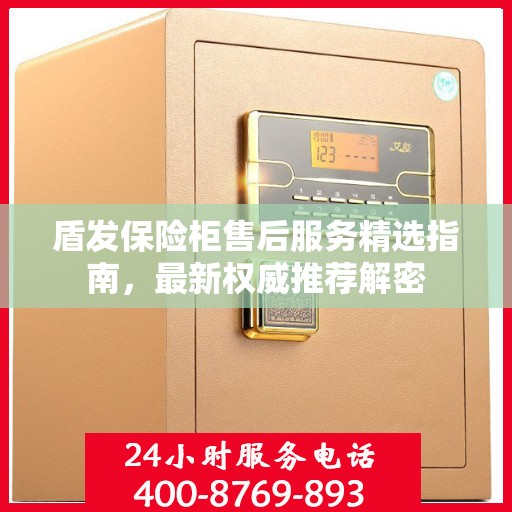 盾发保险柜售后服务精选指南，最新权威推荐解密