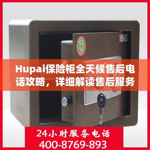 Hupai保险柜全天候售后电话攻略，详细解读售后服务的全面保障