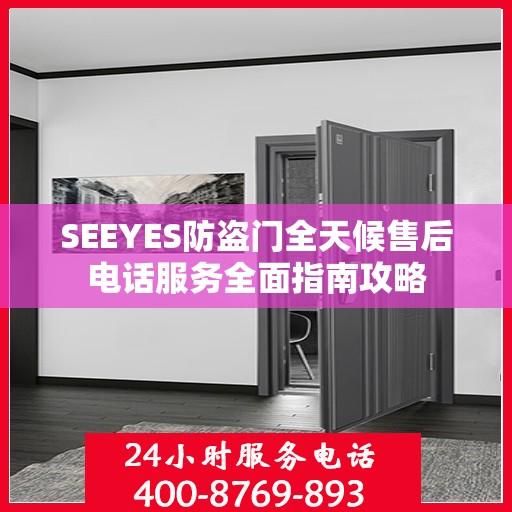 SEEYES防盗门全天候售后电话服务全面指南攻略